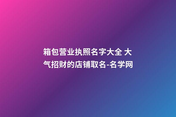 箱包营业执照名字大全 大气招财的店铺取名-名学网-第1张-店铺起名-玄机派